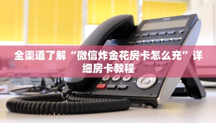 全渠道了解“微信炸金花房卡怎么充”详细房卡教程