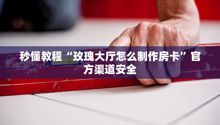 秒懂教程“玫瑰大厅怎么制作房卡”官方渠道安全 秒懂教程“玫瑰大厅怎么制作房卡”官方渠道安全