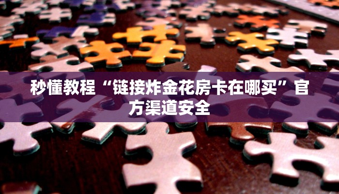 秒懂教程“链接炸金花房卡在哪买”官方渠道安全