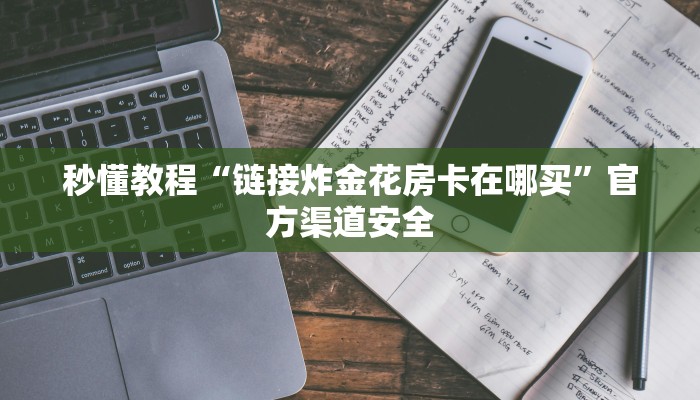 秒懂教程“链接炸金花房卡在哪买”官方渠道安全