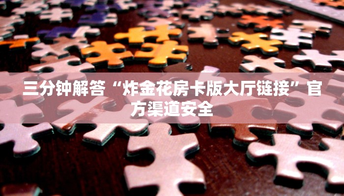 三分钟解答“炸金花房卡版大厅链接”官方渠道安全 三分钟解答“炸金花房卡版大厅链接”官方渠道安全