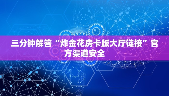 三分钟解答“炸金花房卡版大厅链接”官方渠道安全 三分钟解答“炸金花房卡版大厅链接”官方渠道安全