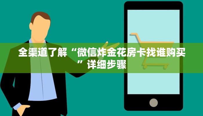 全渠道了解“微信炸金花房卡找谁购买”详细步骤 全渠道了解“微信炸金花房卡找谁购买”详细步骤