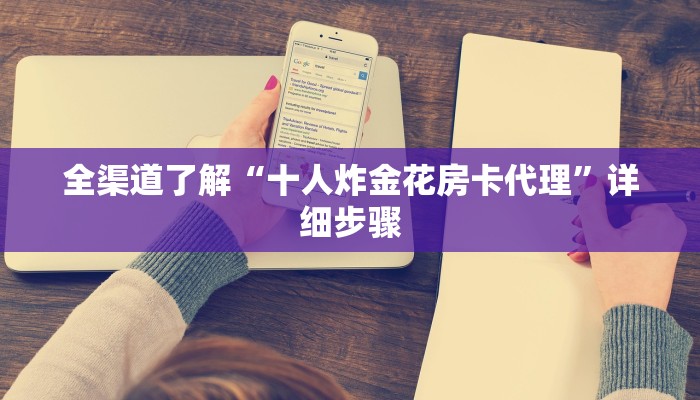 全渠道了解“十人炸金花房卡代理”详细步骤 全渠道了解“十人炸金花房卡代理”详细步骤