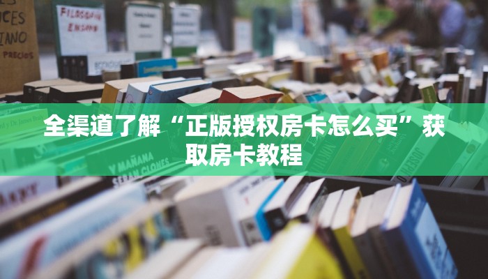全渠道了解“正版授权房卡怎么买”获取房卡教程