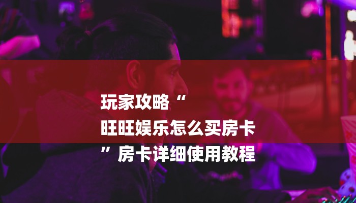 玩家攻略“
旺旺娱乐怎么买房卡
”房卡详细使用教程 玩家攻略“
旺旺娱乐怎么买房卡
”房卡详细使用教程