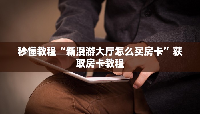 秒懂教程“新漫游大厅怎么买房卡”获取房卡教程 秒懂教程“新漫游大厅怎么买房卡”获取房卡教程