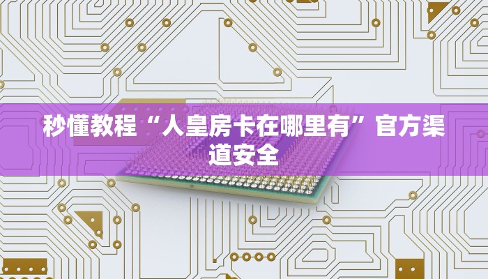 秒懂教程“人皇房卡在哪里有”官方渠道安全 秒懂教程“人皇房卡在哪里有”官方渠道安全