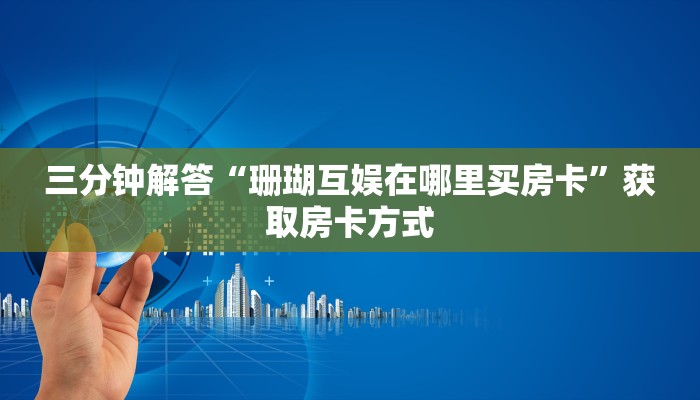 三分钟解答“珊瑚互娱在哪里买房卡”获取房卡方式