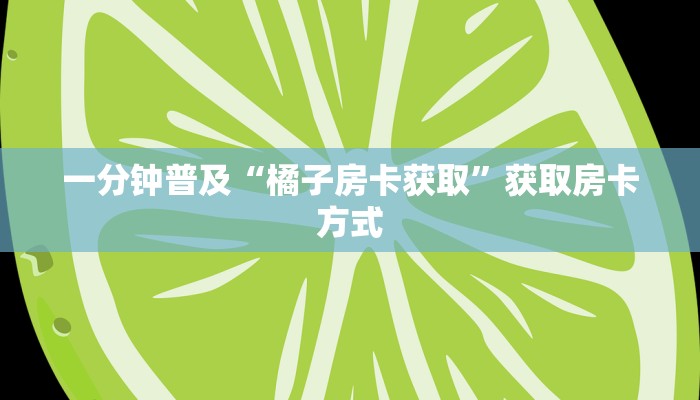 一分钟普及“橘子房卡获取”获取房卡方式 一分钟普及“橘子房卡获取”获取房卡方式