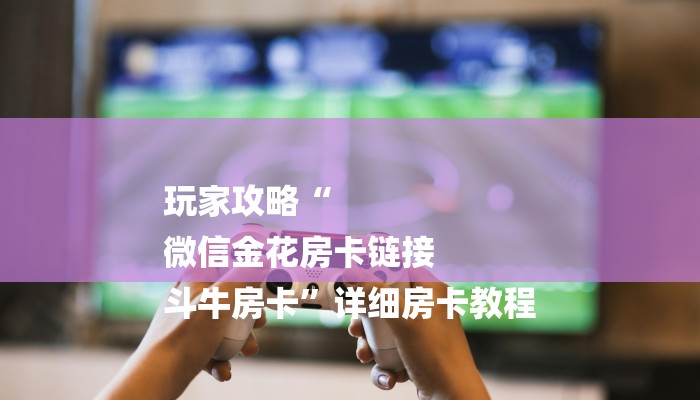 玩家攻略“
微信金花房卡链接
斗牛房卡”详细房卡教程