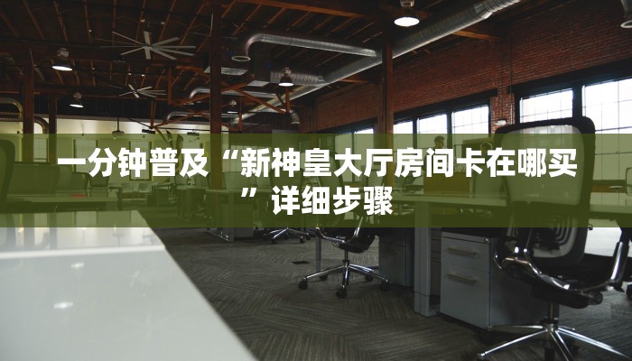 一分钟普及“新神皇大厅房间卡在哪买”详细步骤
