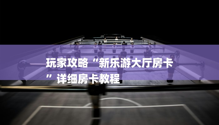 玩家攻略“新乐游大厅房卡
”详细房卡教程