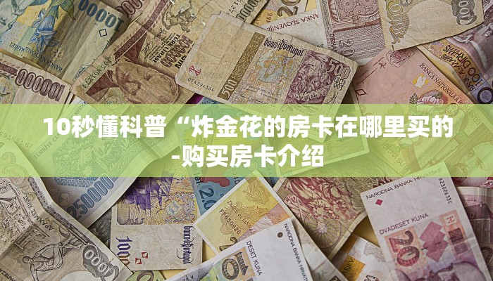 10秒懂科普“炸金花的房卡在哪里买的-购买房卡介绍