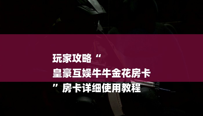 玩家攻略“
皇豪互娱牛牛金花房卡
”房卡详细使用教程 玩家攻略“
皇豪互娱牛牛金花房卡
”房卡详细使用教程