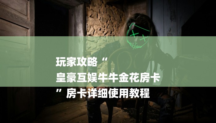 玩家攻略“
皇豪互娱牛牛金花房卡
”房卡详细使用教程 玩家攻略“
皇豪互娱牛牛金花房卡
”房卡详细使用教程