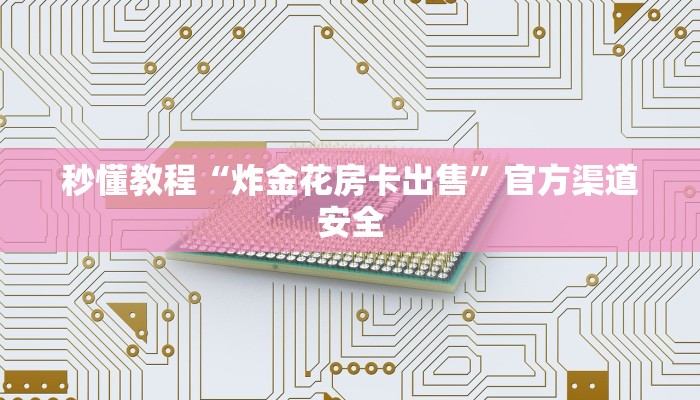 秒懂教程“炸金花房卡出售”官方渠道安全 秒懂教程“炸金花房卡出售”官方渠道安全