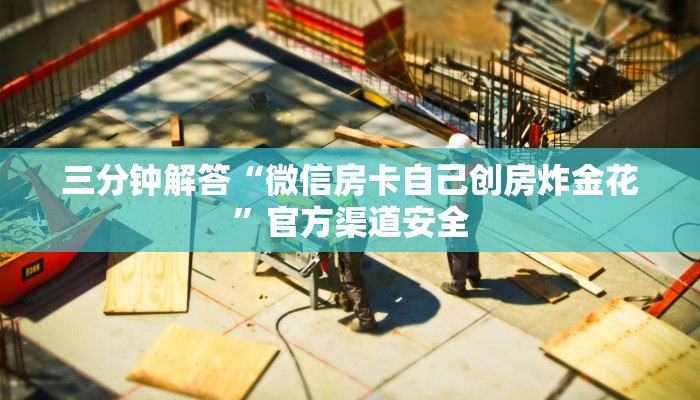 三分钟解答“微信房卡自己创房炸金花”官方渠道安全 三分钟解答“微信房卡自己创房炸金花”官方渠道安全