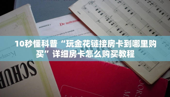 10秒懂科普“玩金花链接房卡到哪里购买”详细房卡怎么购买教程