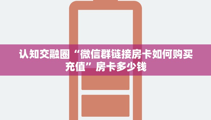 认知交融圈“微信群链接房卡如何购买充值”房卡多少钱 认知交融圈“微信群链接房卡如何购买充值”房卡多少钱