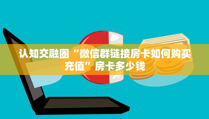 认知交融圈“微信群链接房卡如何购买充值”房卡多少钱