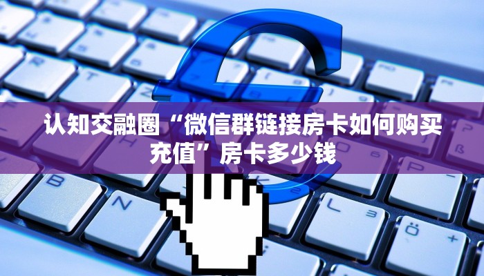 认知交融圈“微信群链接房卡如何购买充值”房卡多少钱 认知交融圈“微信群链接房卡如何购买充值”房卡多少钱