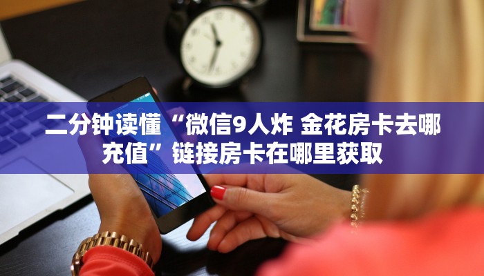 二分钟读懂“微信9人炸 金花房卡去哪充值”链接房卡在哪里获取