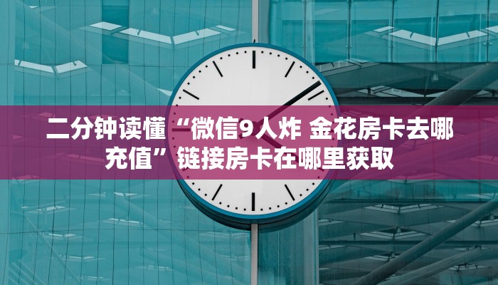 二分钟读懂“微信9人炸 金花房卡去哪充值”链接房卡在哪里获取 二分钟读懂“微信9人炸 金花房卡去哪充值”链接房卡在哪里获取