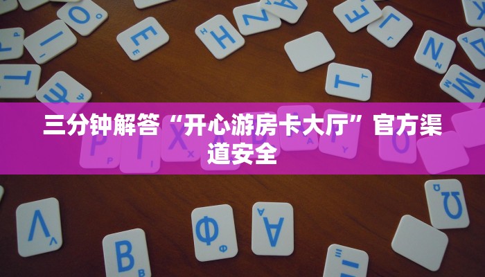 三分钟解答“开心游房卡大厅”官方渠道安全