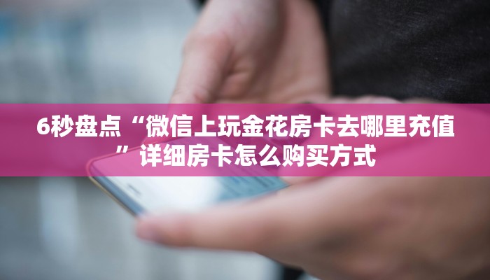 6秒盘点“微信上玩金花房卡去哪里充值”详细房卡怎么购买方式