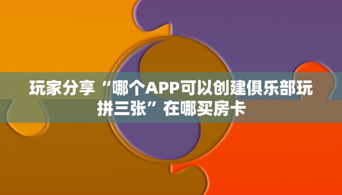玩家分享“哪个APP可以创建俱乐部玩拼三张”在哪买房卡