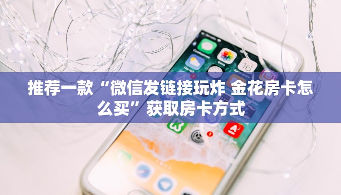 推荐一款“微信发链接玩炸 金花房卡怎么买”获取房卡方式