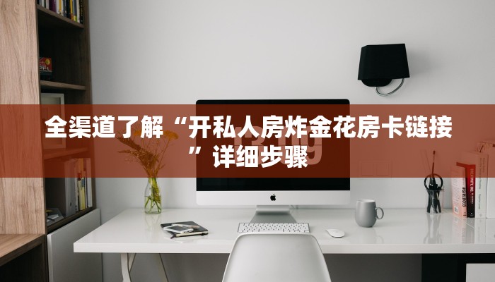 全渠道了解“开私人房炸金花房卡链接”详细步骤