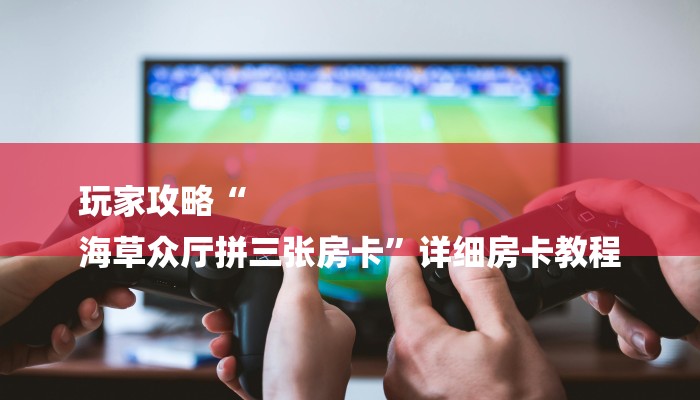 玩家攻略“
海草众厅拼三张房卡”详细房卡教程