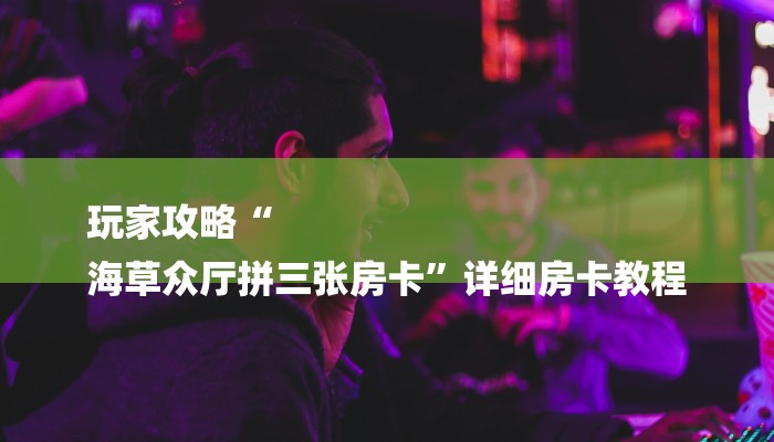 玩家攻略“
海草众厅拼三张房卡”详细房卡教程