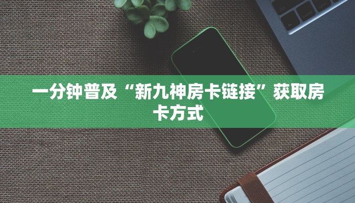 一分钟普及“新九神房卡链接”获取房卡方式