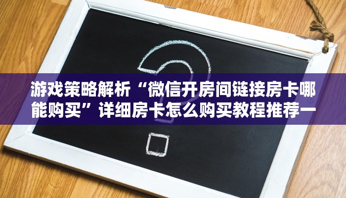 游戏策略解析“微信开房间链接房卡哪能购买”详细房卡怎么购买教程推荐一款