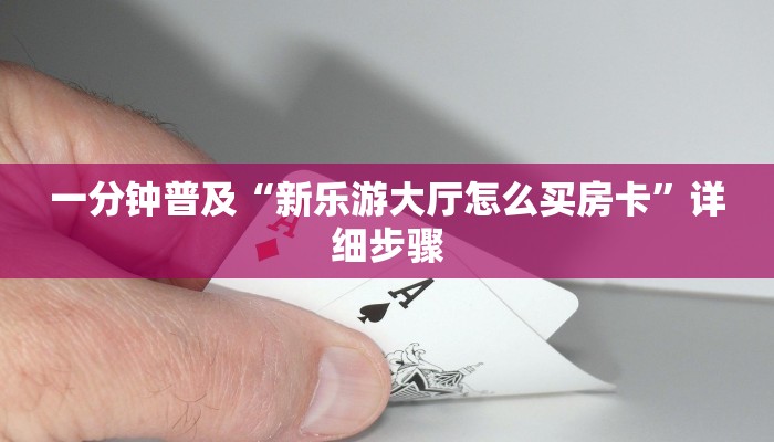 一分钟普及“新乐游大厅怎么买房卡”详细步骤