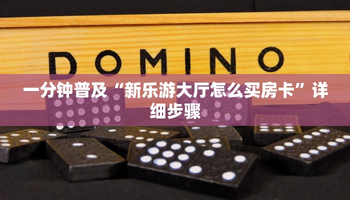 一分钟普及“新乐游大厅怎么买房卡”详细步骤