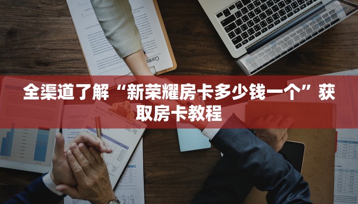 全渠道了解“新荣耀房卡多少钱一个”获取房卡教程