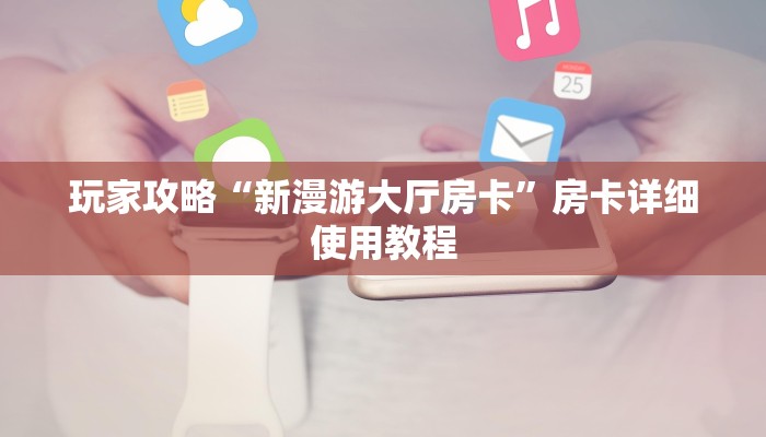 玩家攻略“新漫游大厅房卡”房卡详细使用教程