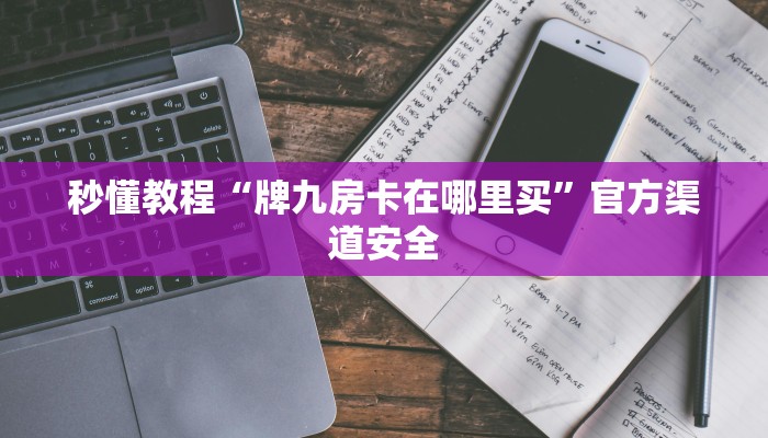 秒懂教程“牌九房卡在哪里买”官方渠道安全 秒懂教程“牌九房卡在哪里买”官方渠道安全
