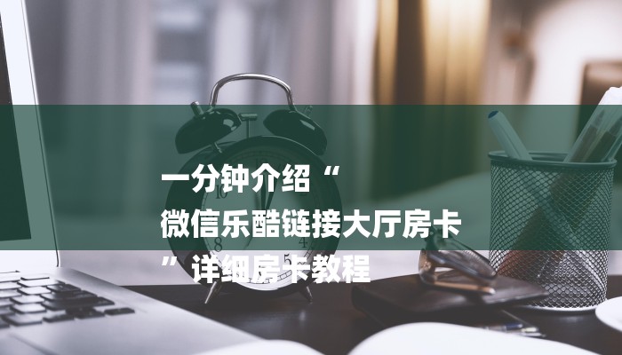 一分钟介绍“
微信乐酷链接大厅房卡
”详细房卡教程