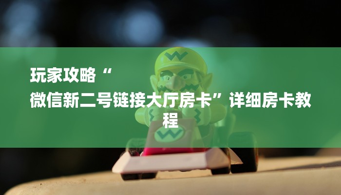 玩家攻略“
微信新二号链接大厅房卡”详细房卡教程