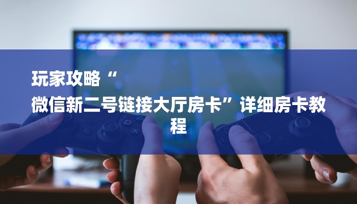 玩家攻略“
微信新二号链接大厅房卡”详细房卡教程