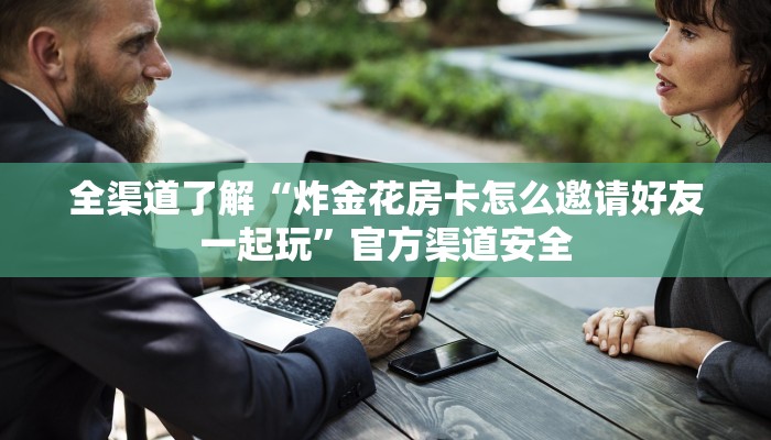 全渠道了解“炸金花房卡怎么邀请好友一起玩”官方渠道安全