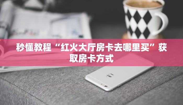 秒懂教程“红火大厅房卡去哪里买”获取房卡方式