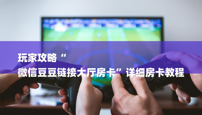 玩家攻略“
微信豆豆链接大厅房卡”详细房卡教程