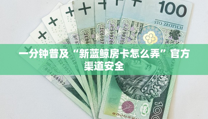 一分钟普及“新蓝鲸房卡怎么弄”官方渠道安全
