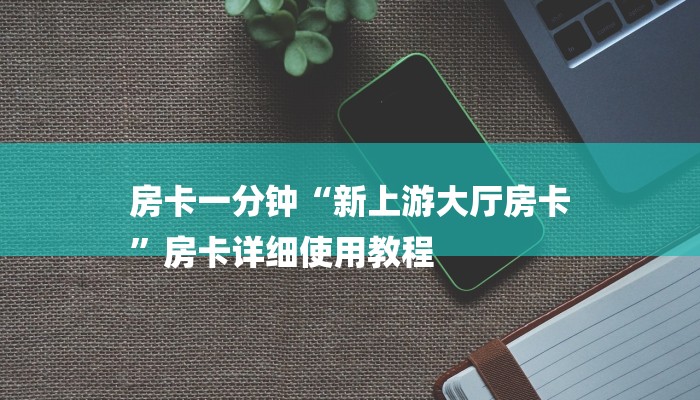 房卡一分钟“新上游大厅房卡
”房卡详细使用教程 房卡一分钟“新上游大厅房卡
”房卡详细使用教程